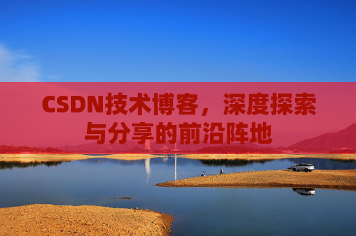 CSDN技术博客，深度探索与分享的前沿阵地